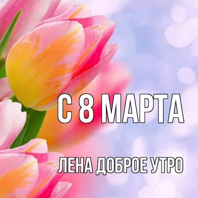 Открытка с именем Лена C 8 МАРТА весна. Открытки на каждый день с именами и  пожеланиями.