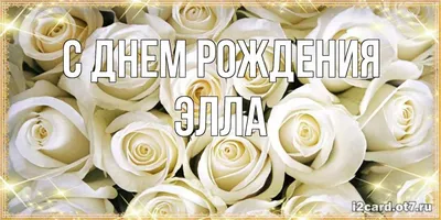 Открытка с именем Элла С днем рождения белые розы для родных людей.  Открытки на каждый день с именами и пожеланиями.