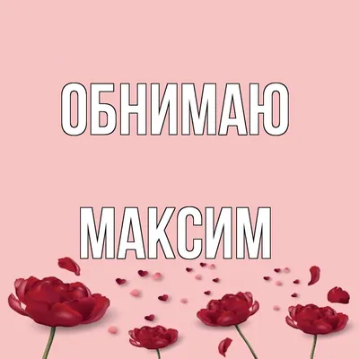 Открытка с именем Максим Обнимаю. Открытки на каждый день с именами и  пожеланиями.