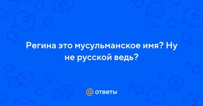 Ответы Mail.ru: Регина это мусульманское имя? Ну не русской ведь?