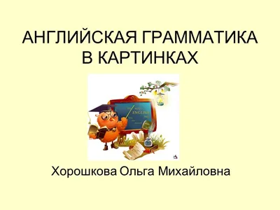 АНГЛИЙСКАЯ ГРАММАТИКА В КАРТИНКАХ Хорошкова Ольга Михайловна. - ppt download