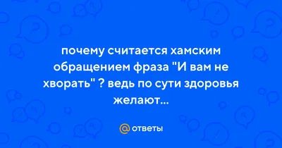 Ответы Mail.ru: почему считается хамским обращением фраза \"И вам не хворать\"  ? ведь по сути здоровья желают...