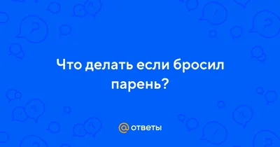 Бросил парень. Что делать?» — Яндекс Кью