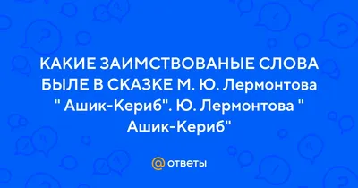 Ответы Mail.ru: КАКИЕ ЗАИМСТВОВАНЫЕ СЛОВА БЫЛЕ В СКАЗКЕ М. Ю. Лермонтова \"  Ашик-Кериб\". Ю. Лермонтова \" Ашик-Кериб\"