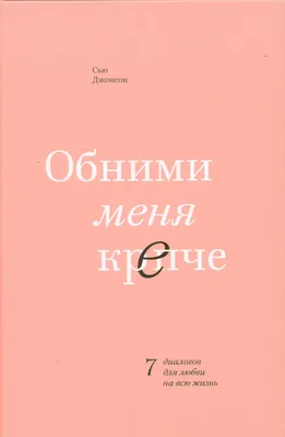 Книга \"Обними меня крепче. 7 диалогов для любви на всю жизнь\" Эксмо-пресс -  купить в ОМА