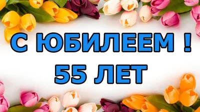 Открытки с юбилеем 55 лет с пожеланиями мужчине и женщине