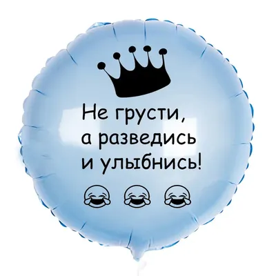 Шар-круг Не грусти, а разведись и улыбнись, нежно-голубой - купить с  доставкой в Москве, цена 705 руб.