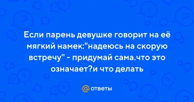 Ответы Mail.ru: Если парень девушке говорит на её мягкий намек:\"надеюсь на  скорую встречу\" - придумай сама.что это означает?и что делать