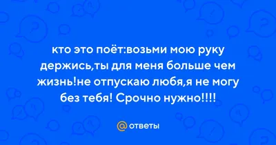 Ответы Mail.ru: кто это поёт:возьми мою руку держись,ты для меня больше чем  жизнь!не отпускаю любя,я не могу без тебя! Срочно нужно!!!!