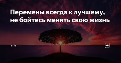 Перемены всегда к лучшему, не бойтесь менять свою жизнь | Есть | Дзен