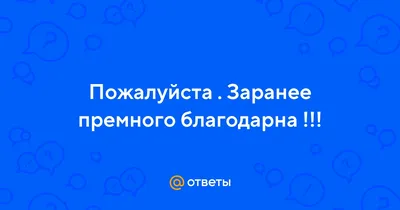 Ответы Mail.ru: Пожалуйста . Заранее премного благодарна !!!