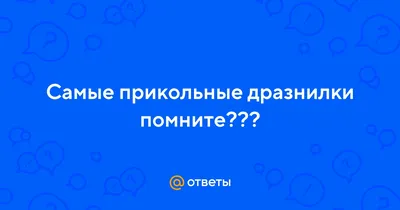 Ответы Mail.ru: Самые прикольные дразнилки помните???