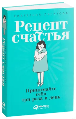 Рецепт счастья. Принимайте себя три раза в день Екатерина Сигитова - купить  книгу Рецепт счастья. Принимайте себя три раза в день в Минске —  Издательство Альпина Паблишер на OZ.by