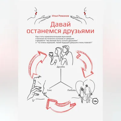 Давай останемся друзьями. Как стать привлекательным мужчиной и больше не  получать отказов от девушек в формате «мы можем быть только друзьями» и «ты  очень хороший, твоей будущей девушке очень повезёт», Илья Романов –