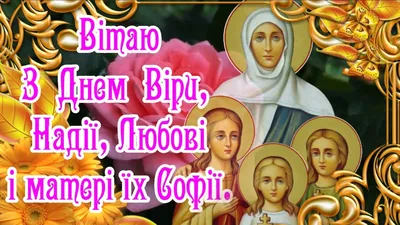 30 ВЕРЕСНЯ-СВЯТО ВІРИ, НАДІЇ, ЛЮБОВІ І ЇХНЬОЇ МАТЕРІ СОФІЇ. НАДІЯ,ВІРА І  ЛЮБОВ- нам допоможуть, Коли нам тяжко-ми молимось до них, І  віримо,надіємось,що зможуть Підтримать дух,що ніби уже зник. Хай в кожнім  серці