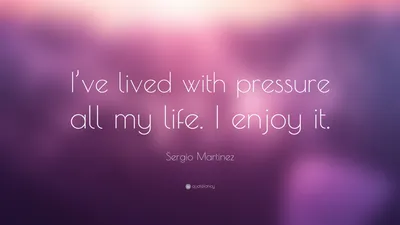 Серхио Мартинес цитата: «Я всю жизнь жил под давлением. Мне нравится это."