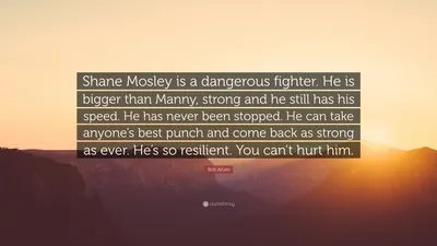 Боб Арум цитата: «Шейн Мосли – опасный боец. Он крупнее Мэнни, силен и у него все еще есть скорость. Его никогда не останавливали...»